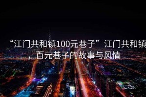 “江門共和鎮(zhèn)100元巷子”江門共和鎮(zhèn)，百元巷子的故事與風(fēng)情
