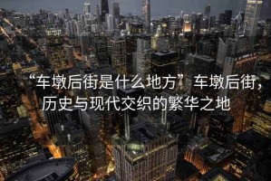 “車墩后街是什么地方”車墩后街，歷史與現(xiàn)代交織的繁華之地