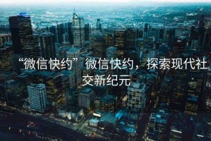 “微信快約”微信快約，探索現(xiàn)代社交新紀(jì)元