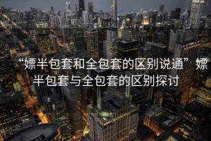 “嫖半包套和全包套的區(qū)別說通”嫖半包套與全包套的區(qū)別探討