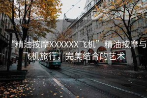 “精油按摩XXXXXX飛機(jī)”精油按摩與飛機(jī)旅行，完美結(jié)合的藝術(shù)