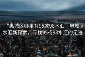 “惠城區(qū)哪里有95或98水匯”惠城區(qū)水匯新探索，尋找95或98水匯的足跡