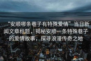 “安順哪條巷子有特殊愛情”當(dāng)日新聞文章標(biāo)題，揭秘安順一條特殊巷子的愛情故事，探尋浪漫傳奇之地