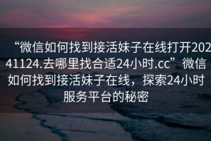 “微信如何找到接活妹子在線(xiàn)打開(kāi)20241124.去哪里找合適24小時(shí).cc”微信如何找到接活妹子在線(xiàn)，探索24小時(shí)服務(wù)平臺(tái)的秘密