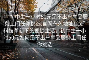 “初中生一小時(shí)50元足不出戶享受服務(wù)上門(mén)任你挑選.官網(wǎng)永久地址1.cc”科技革新下的便捷生活，初中生一小時(shí)50元如何足不出戶享受服務(wù)上門(mén)任你挑選