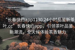 “長春快約app1130.24小時(shí)品鑒新茶葉.cc”長春快約app，引領(lǐng)茶葉品鑒新潮流，全天候體驗(yàn)茶香魅力
