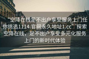 “空降在線足不出戶享受服務上門任你挑選1114.官網(wǎng)永久地址1.cc”探索空降在線，足不出戶享受多元化服務上門的新時代體驗