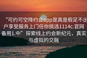 “可約可空降約會(huì)app是真是假足不出戶享受服務(wù)上門任你挑選1114c.官網(wǎng)備用1.中”探索線上約會(huì)新紀(jì)元，真實(shí)與虛擬的交融