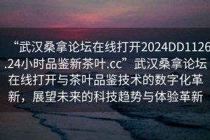“武漢桑拿論壇在線打開2024DD1126.24小時(shí)品鑒新茶葉.cc”武漢桑拿論壇在線打開與茶葉品鑒技術(shù)的數(shù)字化革新，展望未來(lái)的科技趨勢(shì)與體驗(yàn)革新