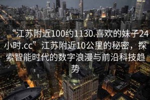 “江蘇附近100約1130.喜歡的妹子24小時(shí).cc”江蘇附近10公里的秘密，探索智能時(shí)代的數(shù)字浪漫與前沿科技趨勢(shì)