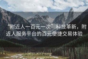 “附近人一百元一次”科技革新，附近人服務(wù)平臺的百元便捷交易體驗