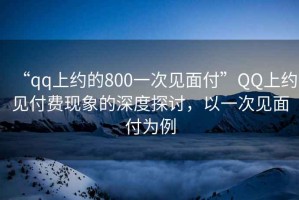“qq上約的800一次見面付”QQ上約見付費現(xiàn)象的深度探討，以一次見面付為例