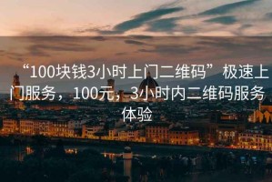 “100塊錢3小時(shí)上門二維碼”極速上門服務(wù)，100元，3小時(shí)內(nèi)二維碼服務(wù)體驗(yàn)