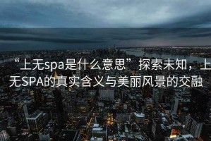“上無(wú)spa是什么意思”探索未知，上無(wú)SPA的真實(shí)含義與美麗風(fēng)景的交融