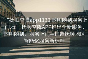 “撫順空降app1130.隨叫隨到服務(wù)上門.cc”撫順空降A(chǔ)PP推出全新服務(wù)，隨叫隨到，服務(wù)上門—打造撫順地區(qū)智能化服務(wù)新標(biāo)桿