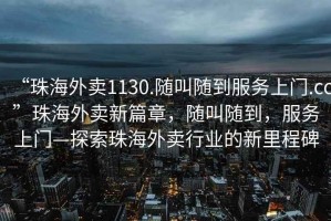 “珠海外賣(mài)1130.隨叫隨到服務(wù)上門(mén).cc”珠海外賣(mài)新篇章，隨叫隨到，服務(wù)上門(mén)—探索珠海外賣(mài)行業(yè)的新里程碑
