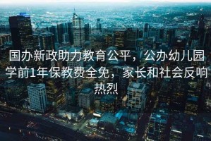 國辦新政助力教育公平，公辦幼兒園學(xué)前1年保教費(fèi)全免，家長和社會(huì)反響熱烈