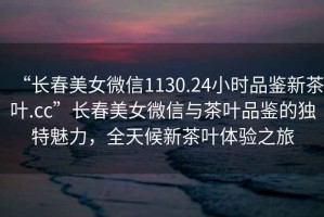 “長春美女微信1130.24小時(shí)品鑒新茶葉.cc”長春美女微信與茶葉品鑒的獨(dú)特魅力，全天候新茶葉體驗(yàn)之旅