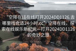 “空降在線在線打開2024DD1126.去哪里找合適24小時.cc”空降在線，探索在線娛樂新紀元—打開2024DD1126的奇妙之旅