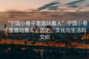 “寧國(guó)小巷子里面站著人”寧國(guó)小巷子里面站著人，歷史、文化與生活的交織