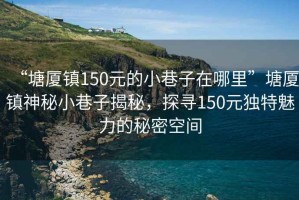“塘廈鎮(zhèn)150元的小巷子在哪里”塘廈鎮(zhèn)神秘小巷子揭秘，探尋150元獨特魅力的秘密空間