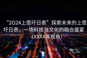 “2O24上思圩日表”探索未來的上思圩日表，一場科技與文化的融合盛宴（XXXX年視角）