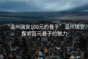 “溫州瑞安100元的巷子”溫州瑞安，探索百元巷子的魅力