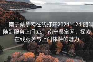 “南寧桑拿網(wǎng)在線打開20241124.隨叫隨到服務(wù)上門.cc”南寧桑拿網(wǎng)，探索在線服務(wù)與上門體驗的魅力