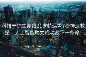 科技守護生命線21歲特巡警7秒神速救援，人工智能助力成功救下一條命！