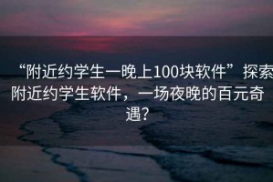 “附近約學(xué)生一晚上100塊軟件”探索附近約學(xué)生軟件，一場(chǎng)夜晚的百元奇遇？