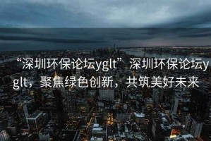 “深圳環(huán)保論壇yglt”深圳環(huán)保論壇yglt，聚焦綠色創(chuàng)新，共筑美好未來