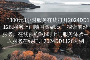 “300元3小時(shí)服務(wù)在線打開2024DD1126.服務(wù)上門隨叫隨到.cc”探索前沿服務(wù)，在線預(yù)約3小時(shí)上門服務(wù)體驗(yàn)—以服務(wù)在線打開2024DD1126為例