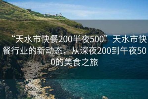 “天水市快餐200半夜500”天水市快餐行業(yè)的新動態(tài)，從深夜200到午夜500的美食之旅