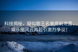 科技揭秘，疑似歌王名單提前泄露，娛樂圈風云再起引激烈爭議！