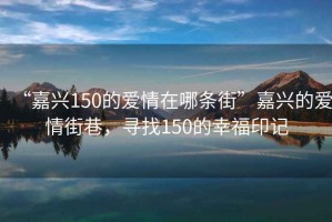 “嘉興150的愛情在哪條街”嘉興的愛情街巷，尋找150的幸福印記