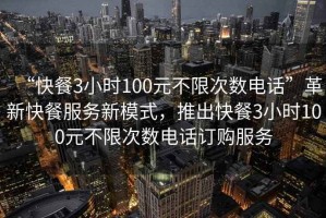 “快餐3小時100元不限次數(shù)電話”革新快餐服務新模式，推出快餐3小時100元不限次數(shù)電話訂購服務