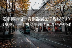 洛陽(yáng)博物館一青銅器展品驚現(xiàn)LABUBU身影，千年古韻與現(xiàn)代潮流的奇妙碰撞