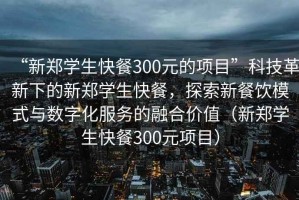 “新鄭學(xué)生快餐300元的項目”科技革新下的新鄭學(xué)生快餐，探索新餐飲模式與數(shù)字化服務(wù)的融合價值（新鄭學(xué)生快餐300元項目）