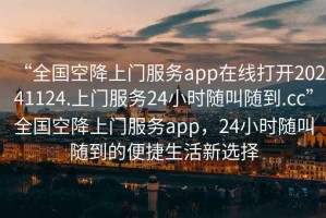 “全國空降上門服務(wù)app在線打開20241124.上門服務(wù)24小時隨叫隨到.cc”全國空降上門服務(wù)app，24小時隨叫隨到的便捷生活新選擇