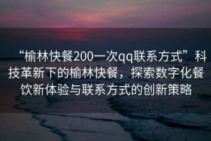 “榆林快餐200一次qq聯(lián)系方式”科技革新下的榆林快餐，探索數(shù)字化餐飲新體驗(yàn)與聯(lián)系方式的創(chuàng)新策略