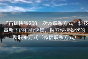 “石獅快餐200一次vx聯(lián)系方式”科技革新下的石獅快餐，探索便捷餐飲的新聯(lián)系方式（微信聯(lián)系方式）