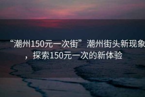 “潮州150元一次街”潮州街頭新現(xiàn)象，探索150元一次的新體驗