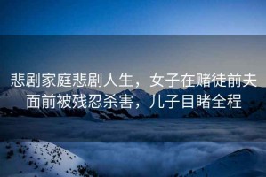 悲劇家庭悲劇人生，女子在賭徒前夫面前被殘忍殺害，兒子目睹全程