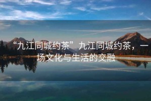 “九江同城約茶”九江同城約茶，一場文化與生活的交融