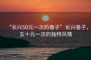 “長興50元一次的巷子”長興巷子，五十元一次的獨(dú)特風(fēng)情