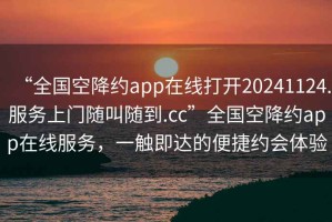 “全國空降約app在線打開20241124.服務(wù)上門隨叫隨到.cc”全國空降約app在線服務(wù)，一觸即達(dá)的便捷約會體驗(yàn)
