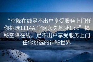 “空降在線足不出戶享受服務(wù)上門任你挑選1114A.官網(wǎng)永久地址1.cc”揭秘空降在線，足不出戶享受服務(wù)上門任你挑選的神秘世界
