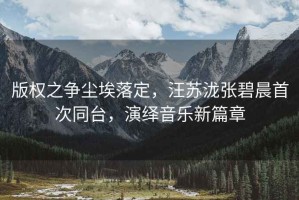 版權(quán)之爭塵埃落定，汪蘇瀧張碧晨首次同臺，演繹音樂新篇章
