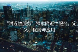 “附近性服務(wù)”探索附近性服務(wù)，定義、優(yōu)勢與應(yīng)用