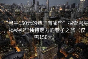 “恩平150元的巷子有哪些”探索恩平，揭秘那些獨特魅力的巷子之旅（僅需150元）